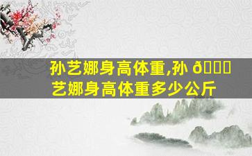 孙艺娜身高体重,孙 🐋 艺娜身高体重多少公斤